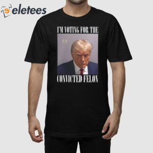 Trump Mugshot I'm Voting For The Convicted Felon Shirt