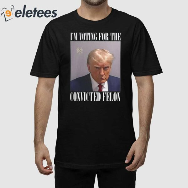 Trump Mugshot I’m Voting For The Convicted Felon Shirt