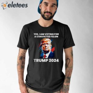 Trump Yes I Am Voting For a Convicted Felon Shirt 1