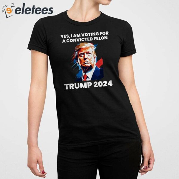 Trump Yes I Am Voting For a Convicted Felon Shirt