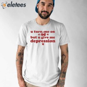 U Turn Me On But U Give Me Depression Shirt