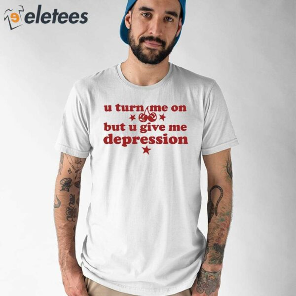 U Turn Me On But U Give Me Depression Shirt