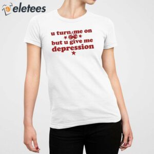 U Turn Me On But U Give Me Depression Shirt 2