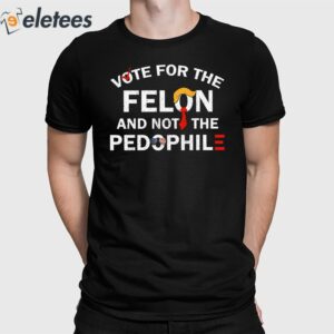 Vote For The Felon And Not The Pedophile Shirt