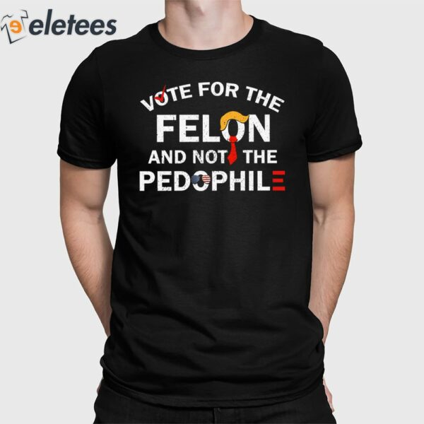 Vote For The Felon And Not The Pedophile Shirt