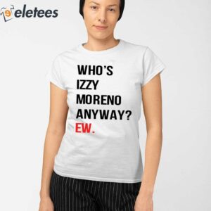 Whos Izzy Moreno Anyway Ew Shirt 2