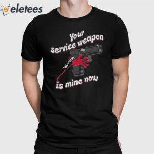 Your Service Weapon Is Mine Now Shirt