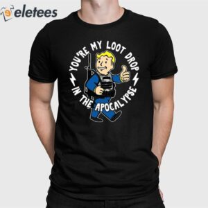 You're My Loot Drop In The Apocalypse Shirt