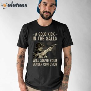 A Good Kick In The Balls Will Solve Your Gender Confusion Clint Eastwood Shirt 1