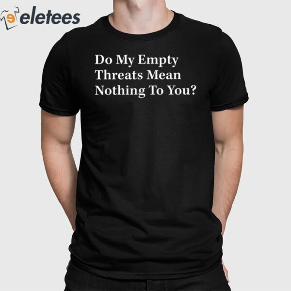 Do My Empty Threats Mean Nothing To You Shirt