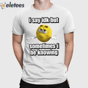 I Say Idk But Sometimes I Be Knowing Shirt