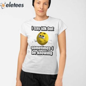 I Say Idk But Sometimes I Be Knowing Shirt 2