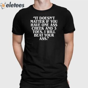 It Doesn't Matter If You Have One Ass Cheek And 3 Toes I Will Beat Your Ass Shirt