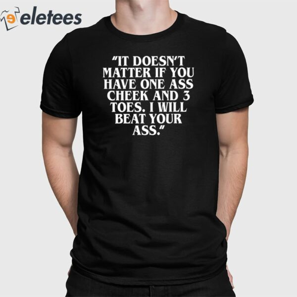 It Doesn’t Matter If You Have One Ass Cheek And 3 Toes I Will Beat Your Ass Shirt