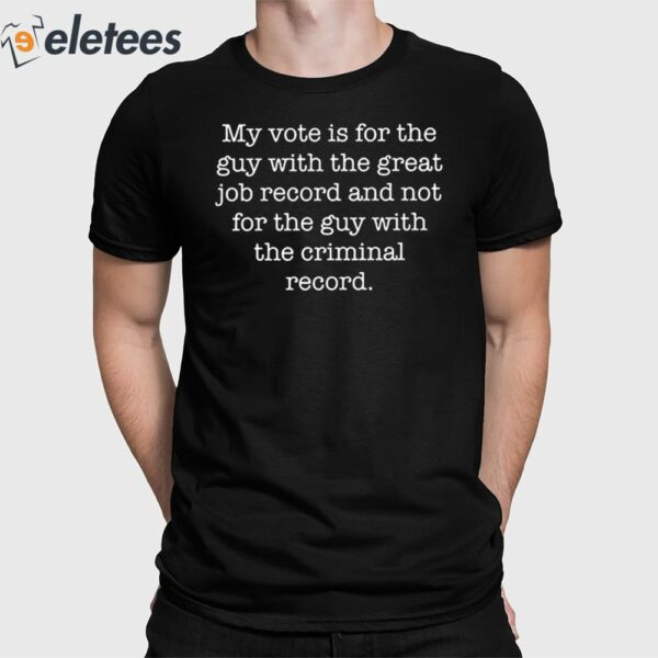 My Vote Is For The Guy With The Great Job Record And Not For The Guy With The Criminal Record Shirt