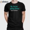 Oh I’m Just Getting Started Shirt