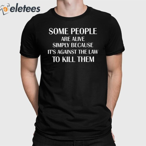 Some People Are Alive Simply Because It’s Against The Law To Kill Them Shirt