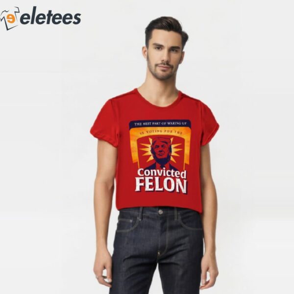 The Best Part Of Waking Up Is Voting For The Convicted Felon Shirt