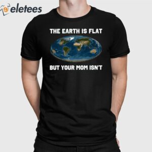 The Earth Is Flat But Your Mom Isn't Shirt