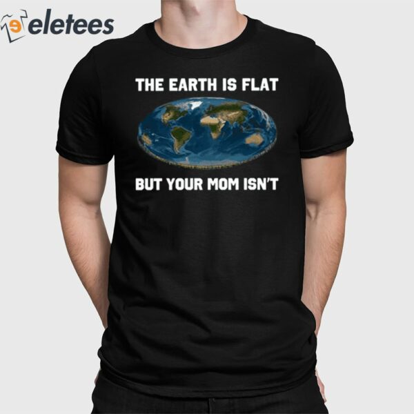 The Earth Is Flat But Your Mom Isn’t Shirt