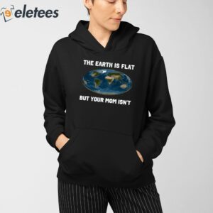 The Earth Is Flat But Your Mom Isnt Shirt 3