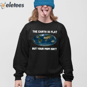 The Earth Is Flat But Your Mom Isnt Shirt 4