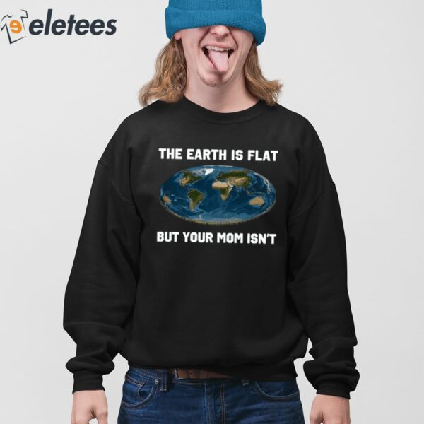 The Earth Is Flat But Your Mom Isn’t Shirt
