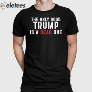 The Only Good Trump Is A Dead One Shirt