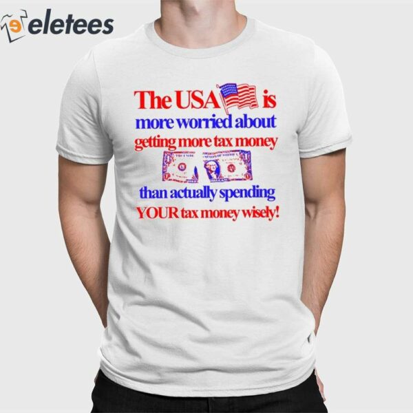 The Usa Is More Worried About Getting More Tax Money Than Actually Spending Your Tax Money Wisely Shirt