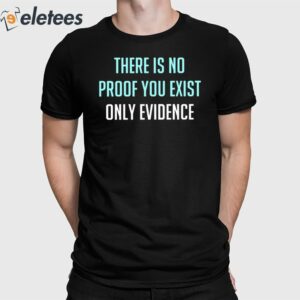 There Is No Proof You Exist Only Evidence Shirt