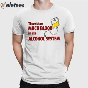There’s Too Much Blood In My Alcohol System Shirt