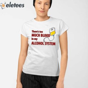 Theres Too Much Blood In My Alcohol System Shirt 2