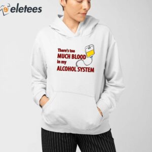 Theres Too Much Blood In My Alcohol System Shirt 3
