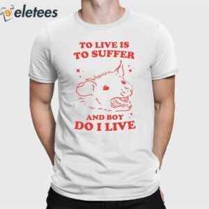 To Live Is To Suffer And Boy Do I Live Shirt