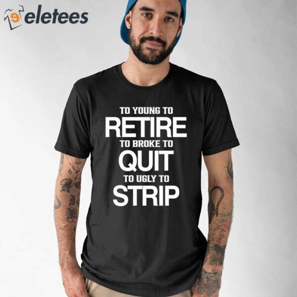 To Young To Retire To Broke To Quit To Ugly To Strip Shirt