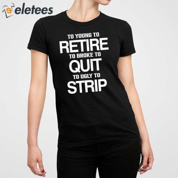 To Young To Retire To Broke To Quit To Ugly To Strip Shirt