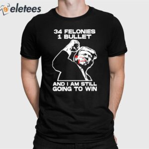 Trump Bloody Ear Fight 34 Felonies 1 Bullet And I Am Still Going To Win Shirt