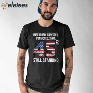 Trump Impeached Arrested Convicted Shot 45 Square Still Standing Shirt