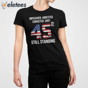Trump Impeached Arrested Convicted Shot 45 Square Still Standing Shirt 3