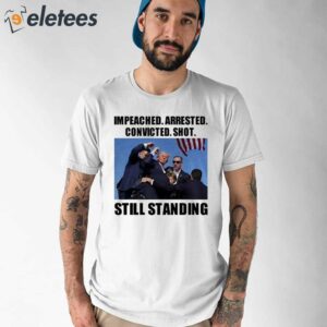 Trump Impeached Arrested Convicted Shot Still Standing Shirt 1