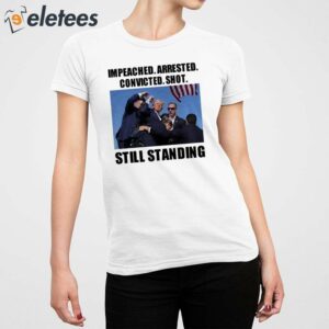 Trump Impeached Arrested Convicted Shot Still Standing Shirt 5