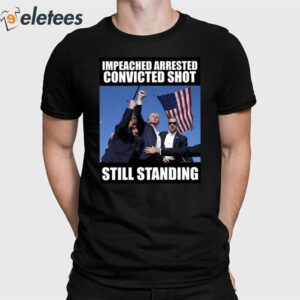 Trumps Impeached Arrested Convinced Shot Still Standing Shirt