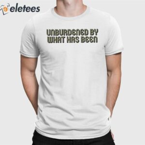 Unburdened By What Has Been Shirt