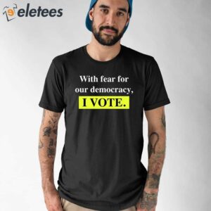 With Fear For Democracy I Vote Shirt 1