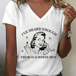 Womens Funny Feminist Ive Heard Enough From Old White Men Printed V Neck Tee