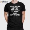 You Were Never My Girl It Was Just My Turn Shirt