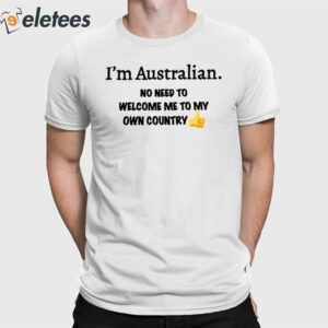 I'm Australian No Need To Welcome Me To My Own Country Shirt