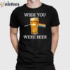 Wish You Were Beer Shirt