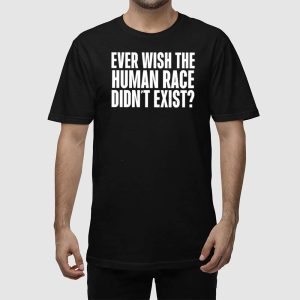 Ever Wish The Human Race Didnt Exist Shirt 2