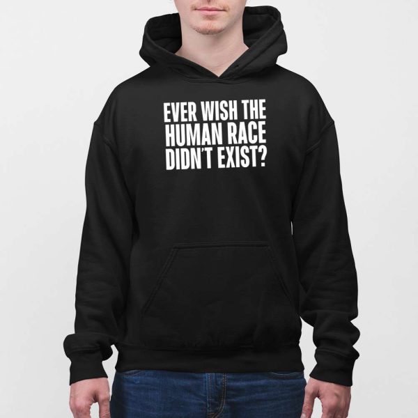 Ever Wish The Human Race Didn’t Exist Shirt